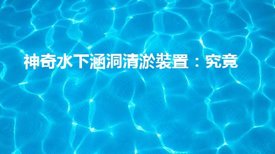 神奇水下涵洞清淤裝置：究竟是如何實現(xiàn)的？